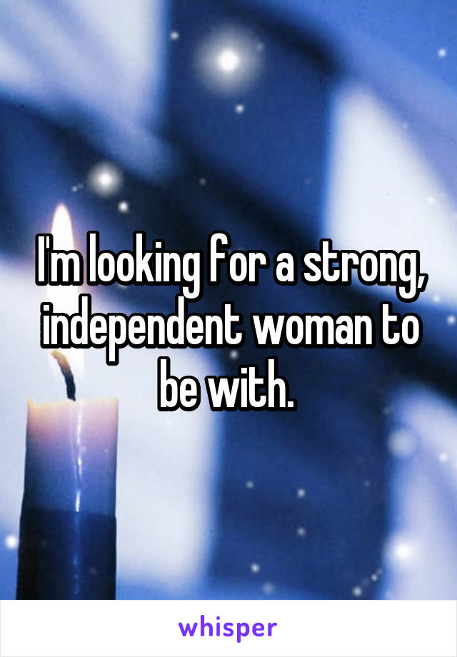 I'm looking for a strong, independent woman to be with. 