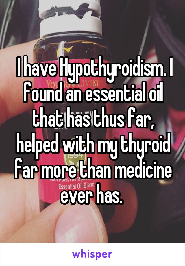  I have Hypothyroidism. I found an essential oil that has thus far, helped with my thyroid far more than medicine ever has. 