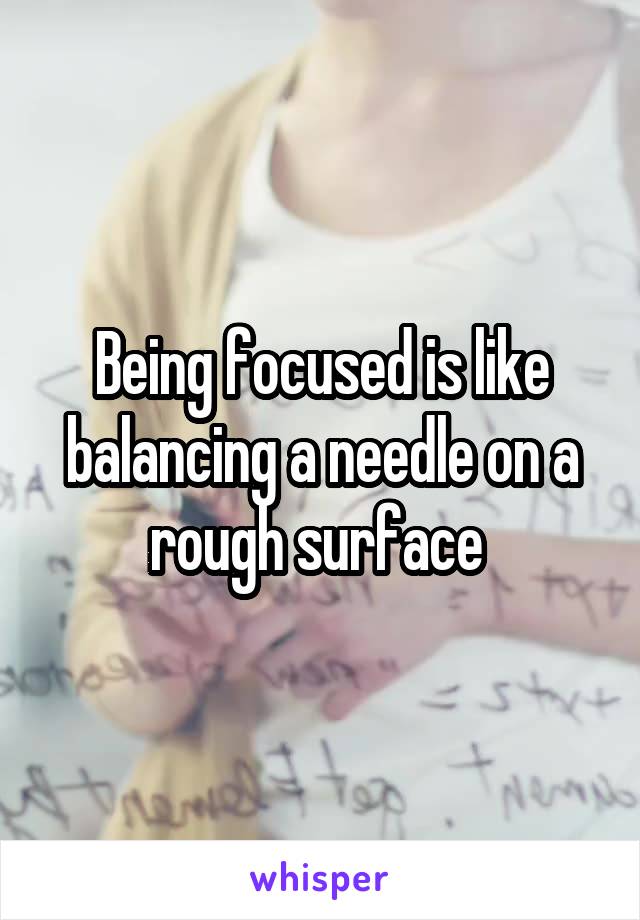 Being focused is like balancing a needle on a rough surface 