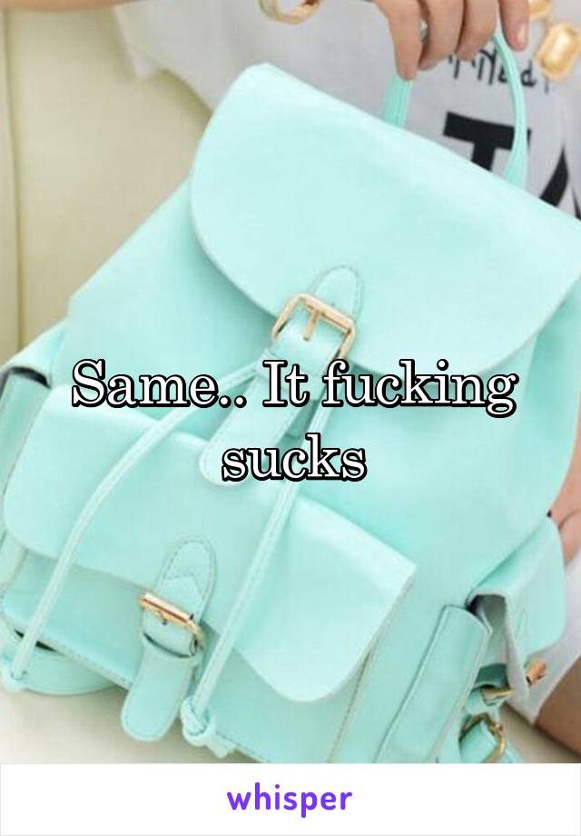 Same.. It fucking sucks
