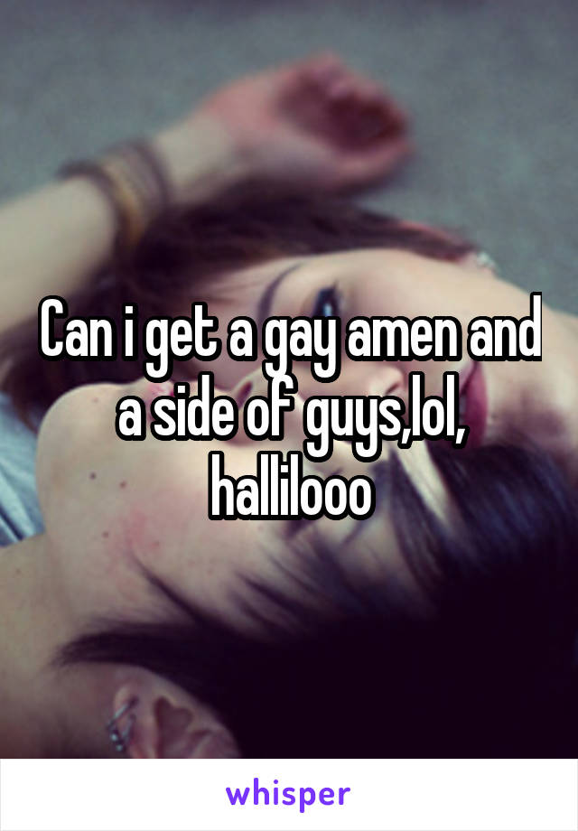 Can i get a gay amen and a side of guys,lol, hallilooo
