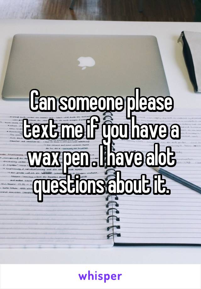 Can someone please text me if you have a wax pen . I have alot questions about it.