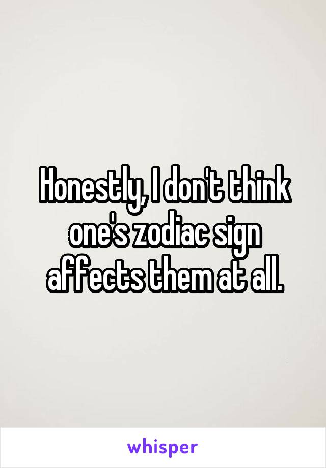 Honestly, I don't think one's zodiac sign affects them at all.