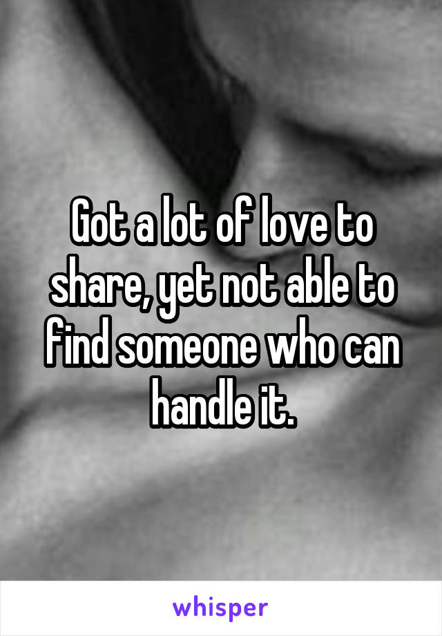 Got a lot of love to share, yet not able to find someone who can handle it.