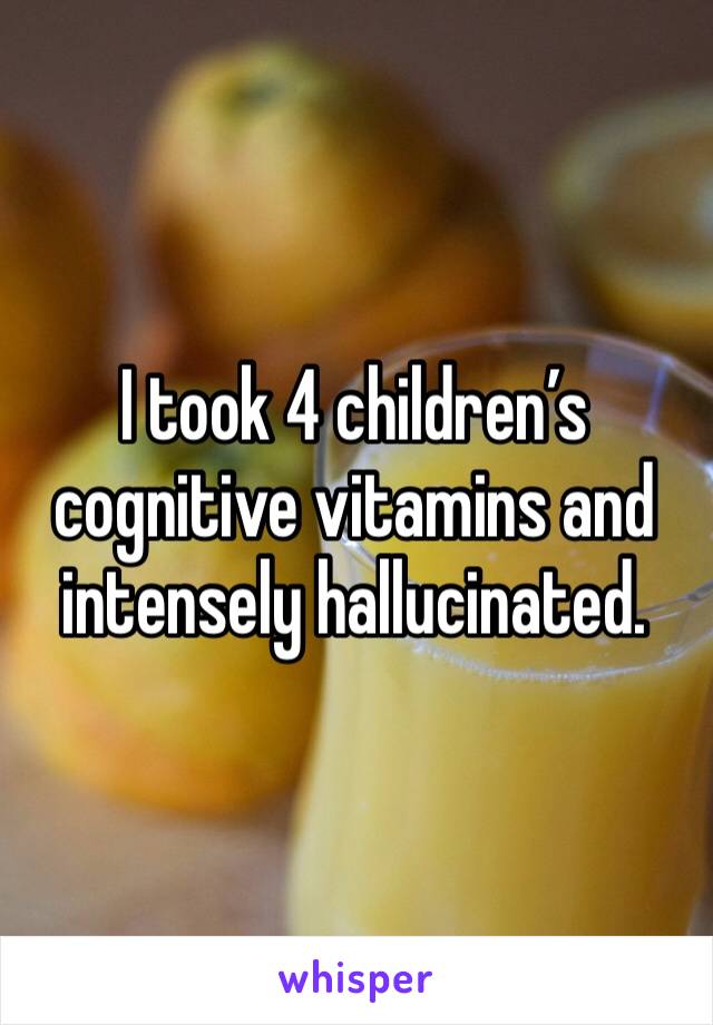 I took 4 children’s cognitive vitamins and intensely hallucinated.