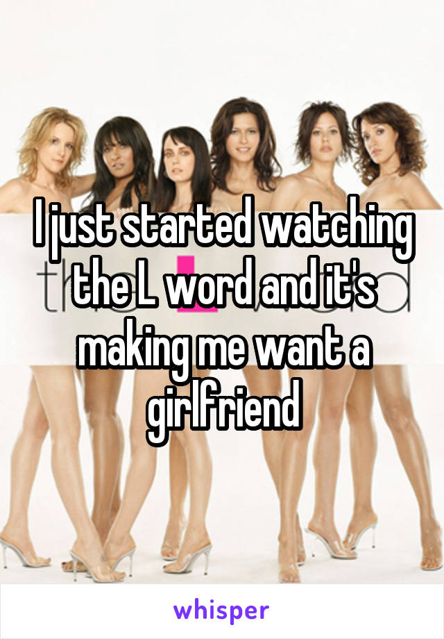 I just started watching the L word and it's making me want a girlfriend