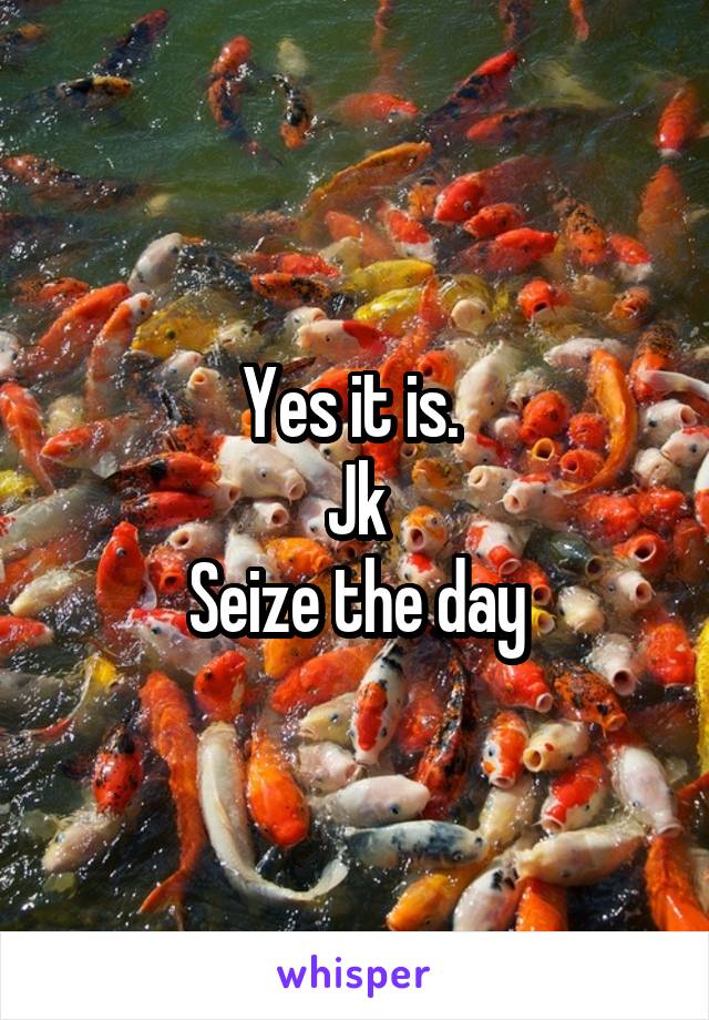 Yes it is. 
Jk
Seize the day