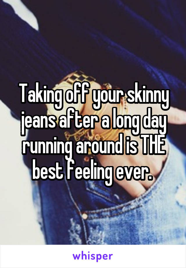 Taking off your skinny jeans after a long day running around is THE best feeling ever. 