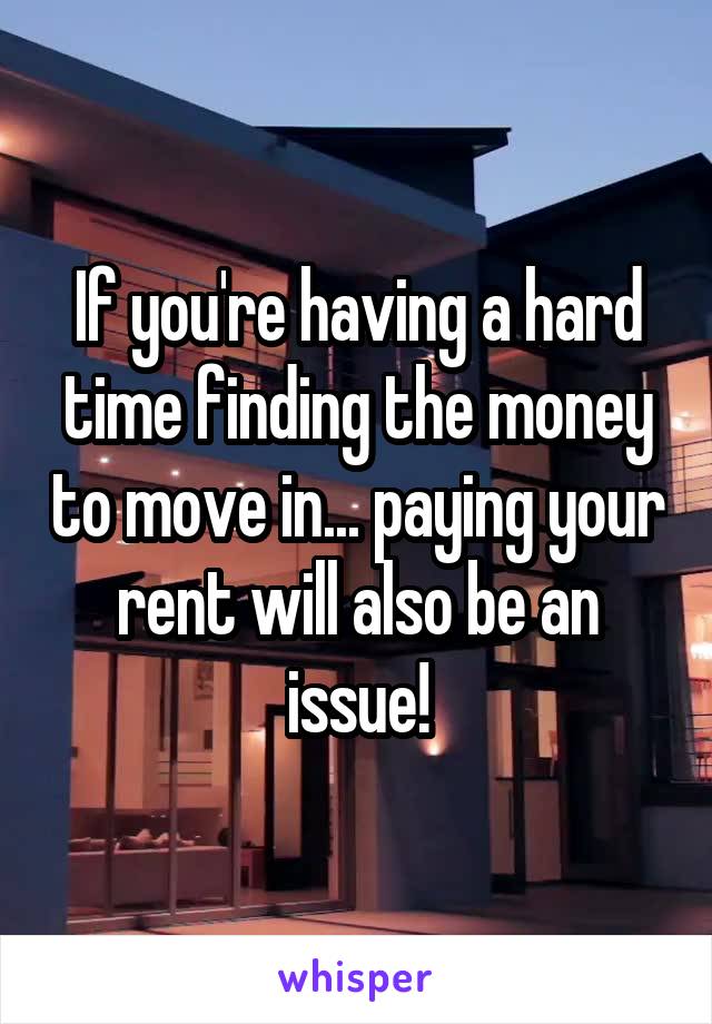 If you're having a hard time finding the money to move in... paying your rent will also be an issue!