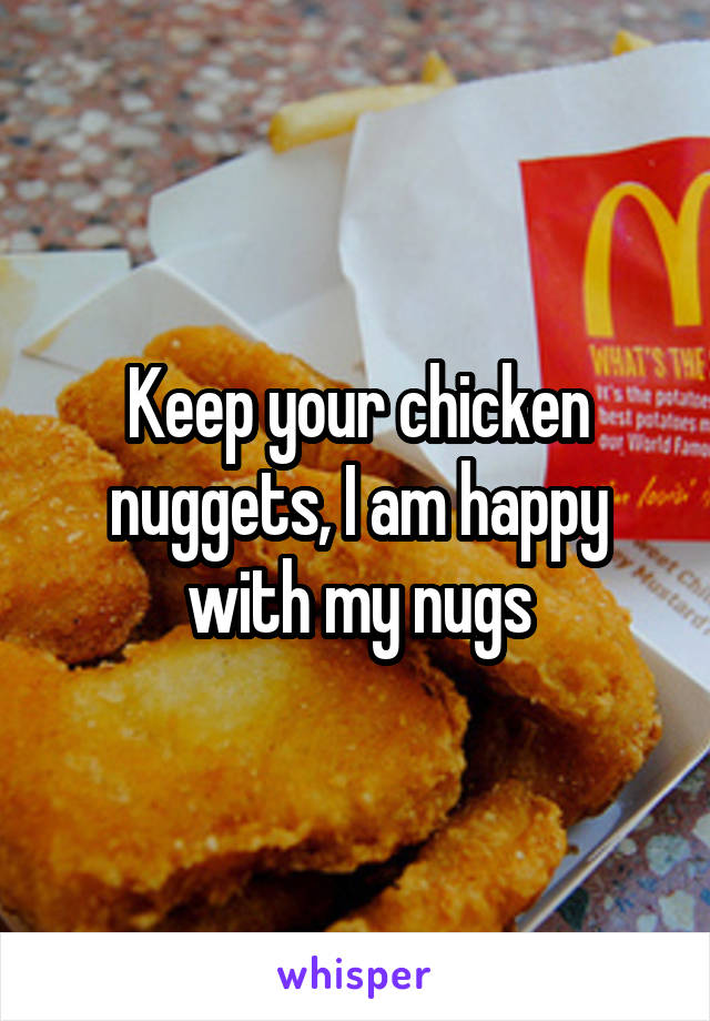 Keep your chicken nuggets, I am happy with my nugs