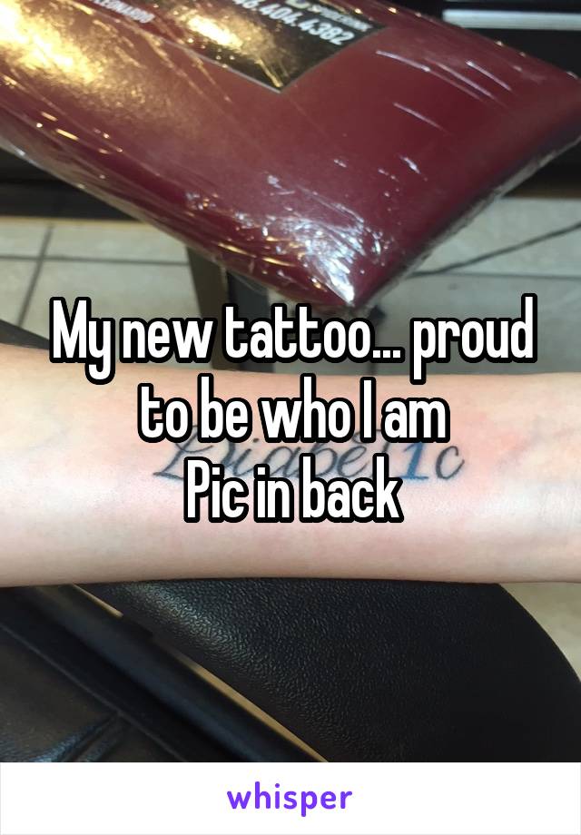 My new tattoo... proud to be who I am
Pic in back