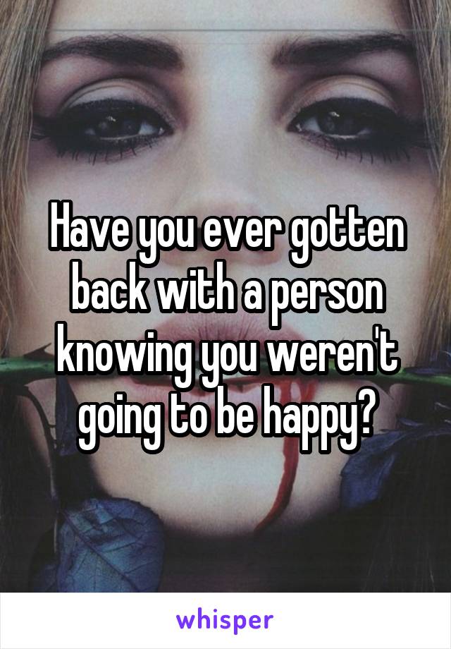 Have you ever gotten back with a person knowing you weren't going to be happy?