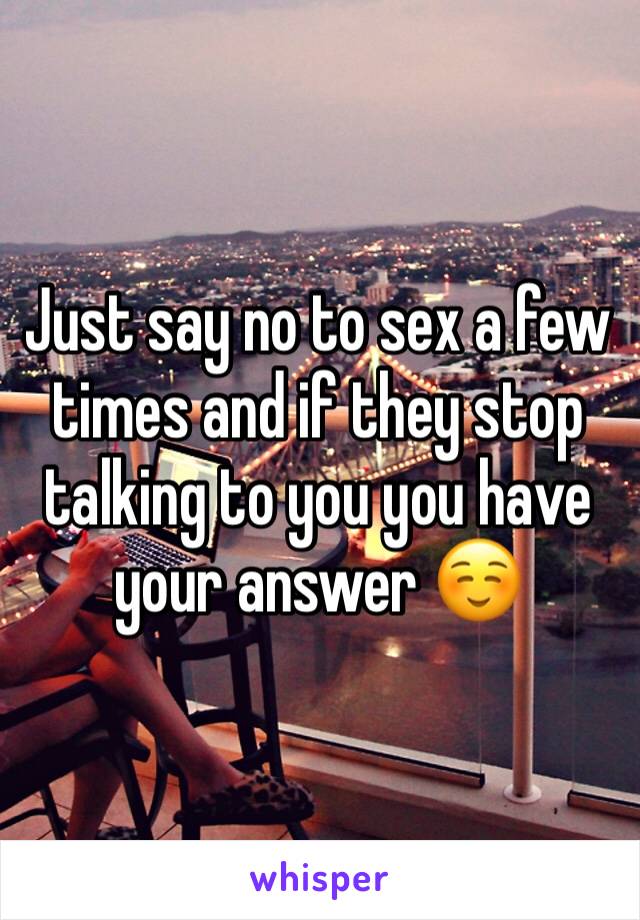 Just say no to sex a few times and if they stop talking to you you have your answer ☺️