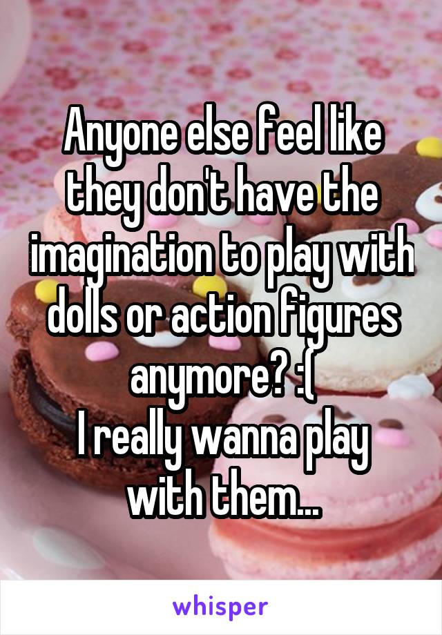 Anyone else feel like they don't have the imagination to play with dolls or action figures anymore? :(
I really wanna play with them...