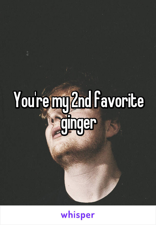 You're my 2nd favorite ginger