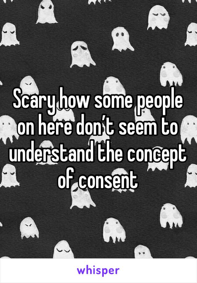 Scary how some people on here don’t seem to understand the concept of consent 
