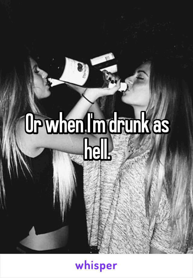 Or when I'm drunk as hell.