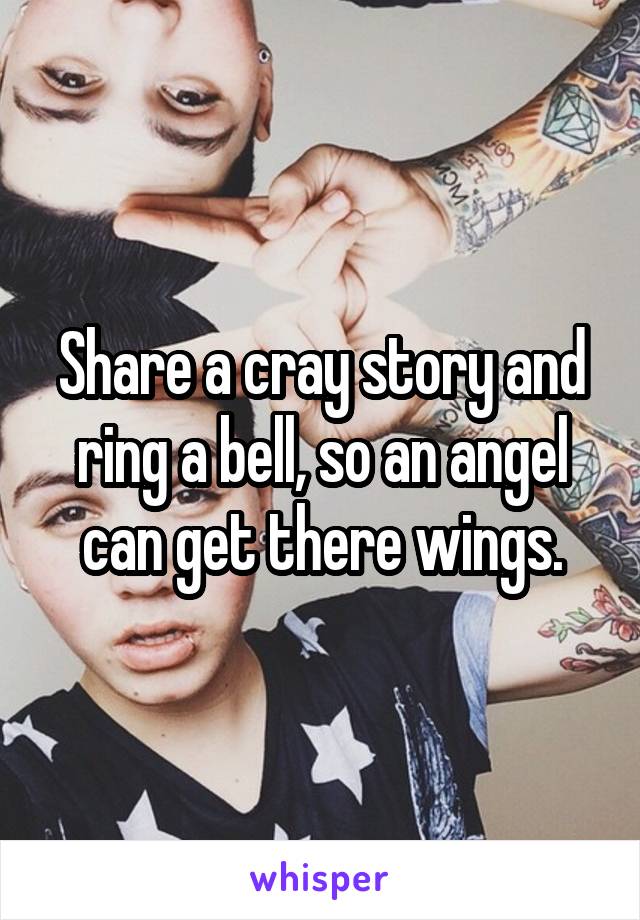 Share a cray story and ring a bell, so an angel can get there wings.