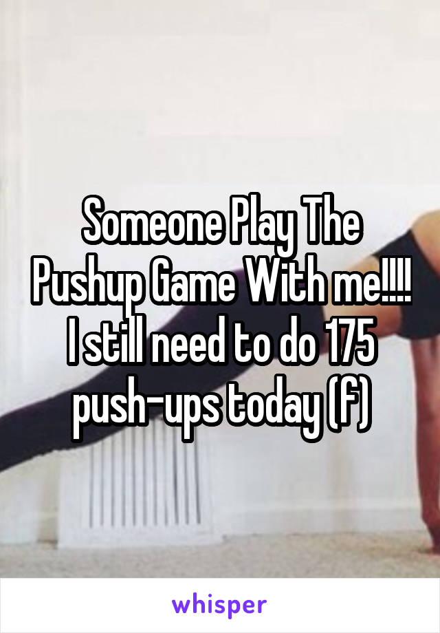 Someone Play The Pushup Game With me!!!! I still need to do 175 push-ups today (f)