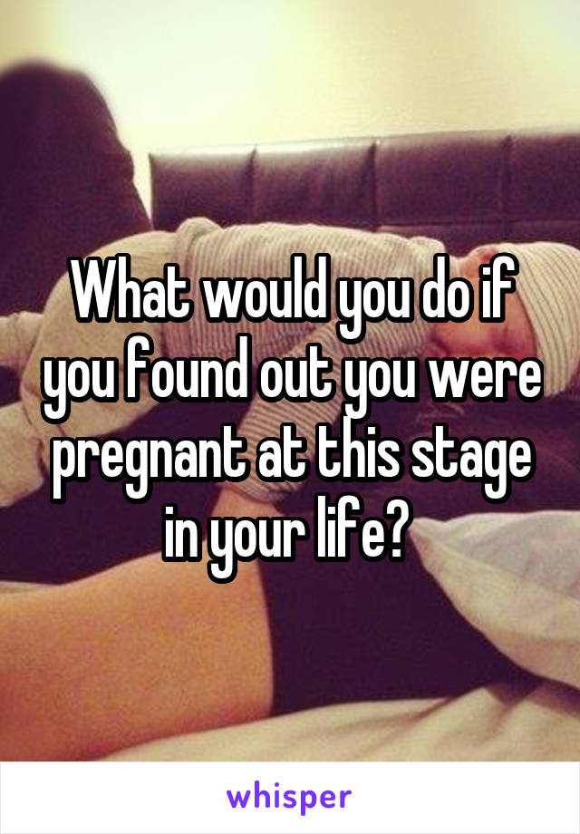 What would you do if you found out you were pregnant at this stage in your life? 