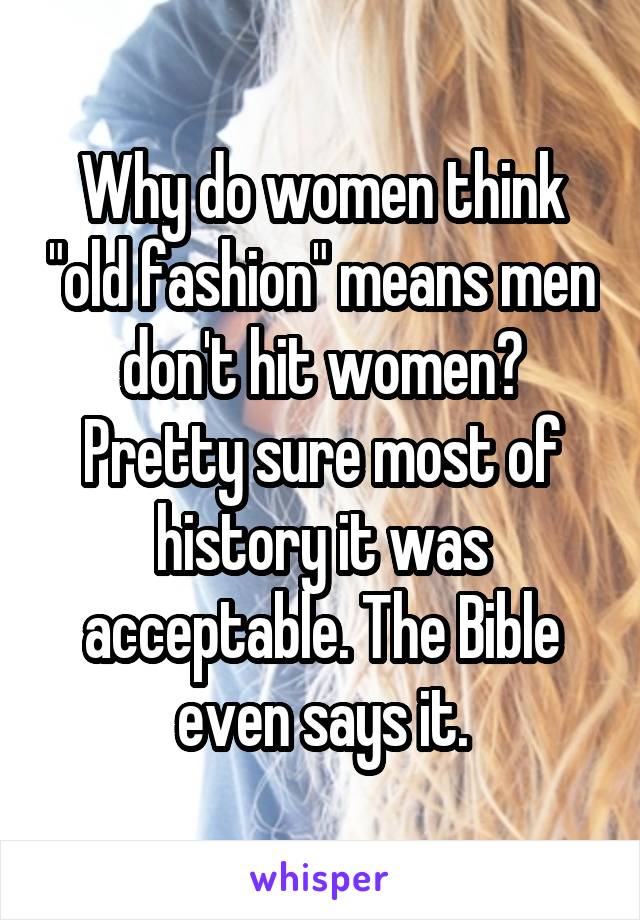 Why do women think "old fashion" means men don't hit women? Pretty sure most of history it was acceptable. The Bible even says it.