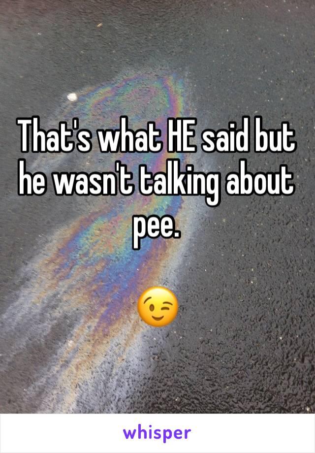 That's what HE said but he wasn't talking about pee. 

😉