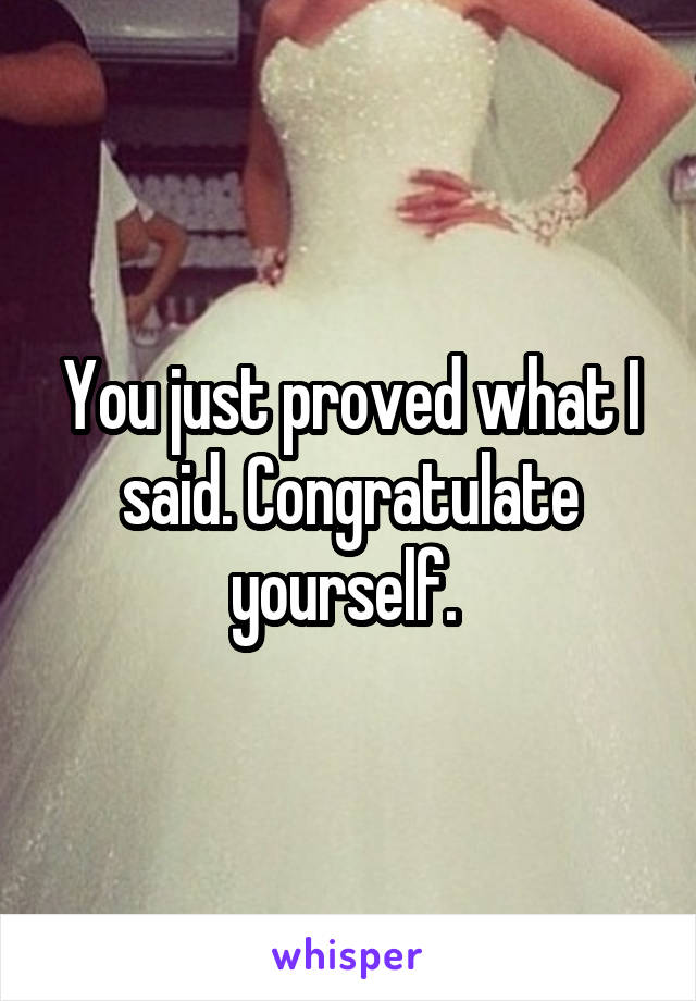 You just proved what I said. Congratulate yourself. 