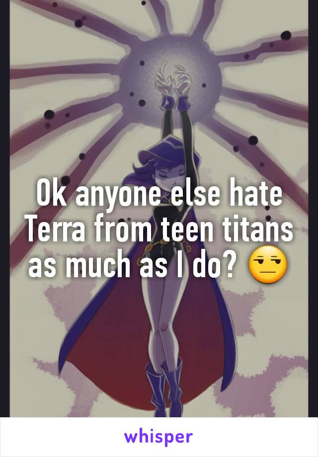 Ok anyone else hate Terra from teen titans as much as I do? 😒