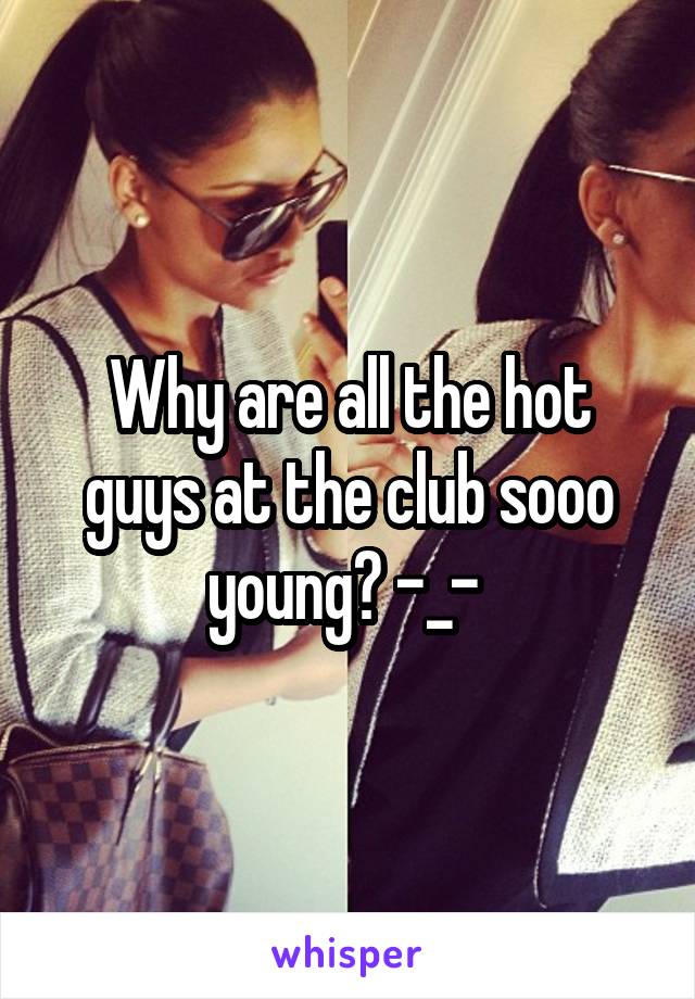 Why are all the hot guys at the club sooo young? -_- 