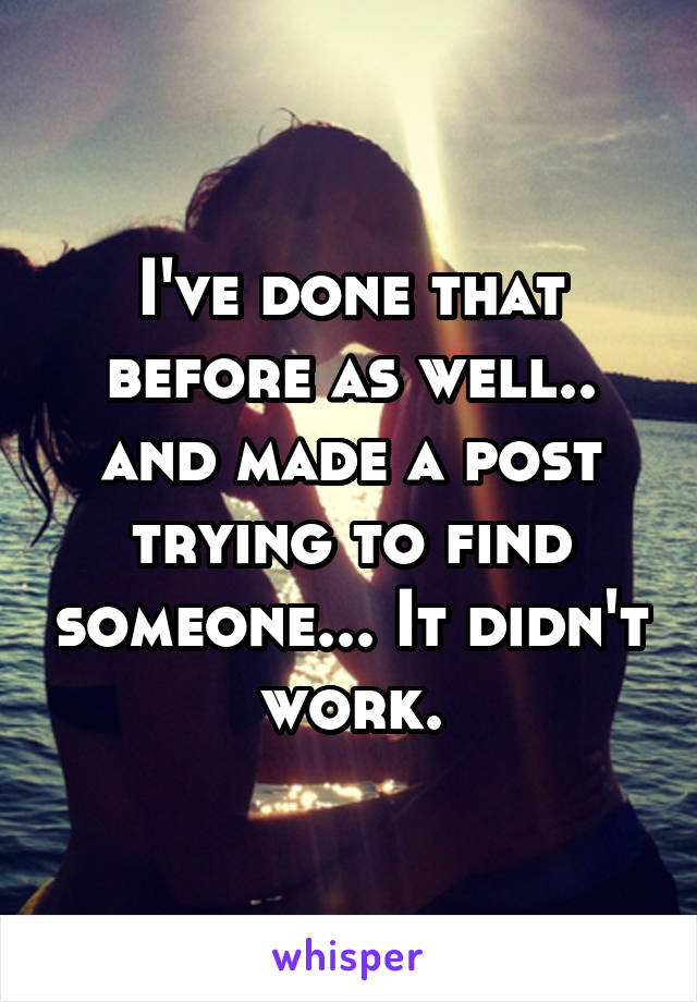 I've done that before as well.. and made a post trying to find someone... It didn't work.