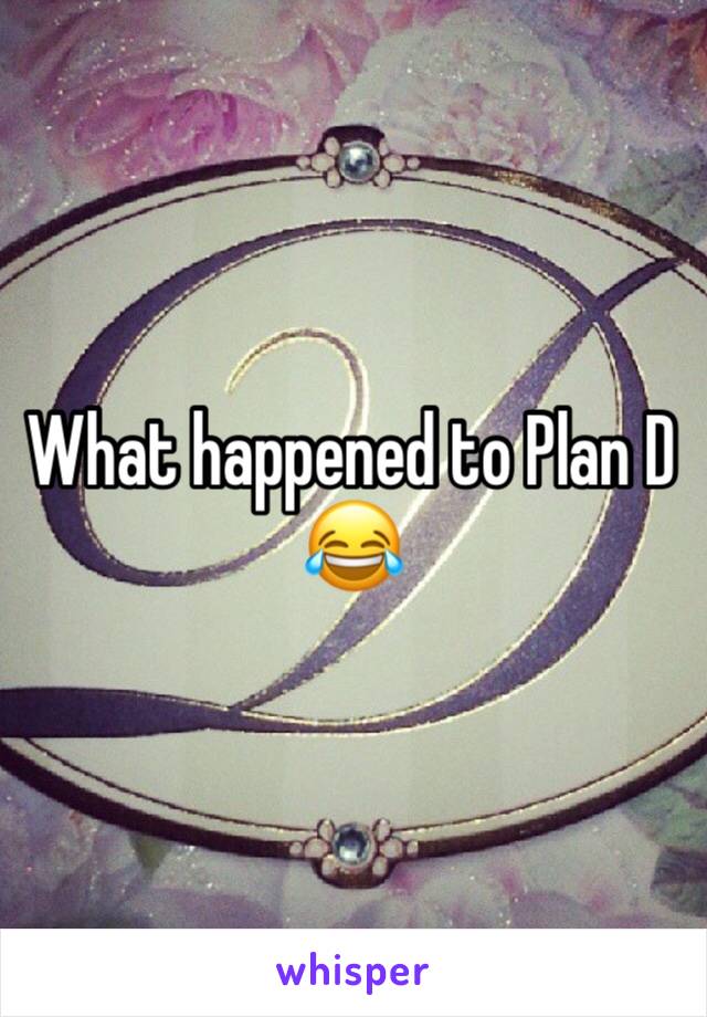 What happened to Plan D 😂 