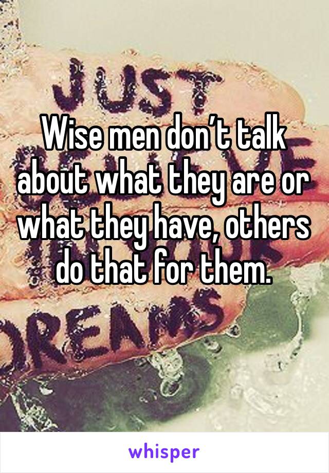 Wise men don’t talk about what they are or what they have, others do that for them.