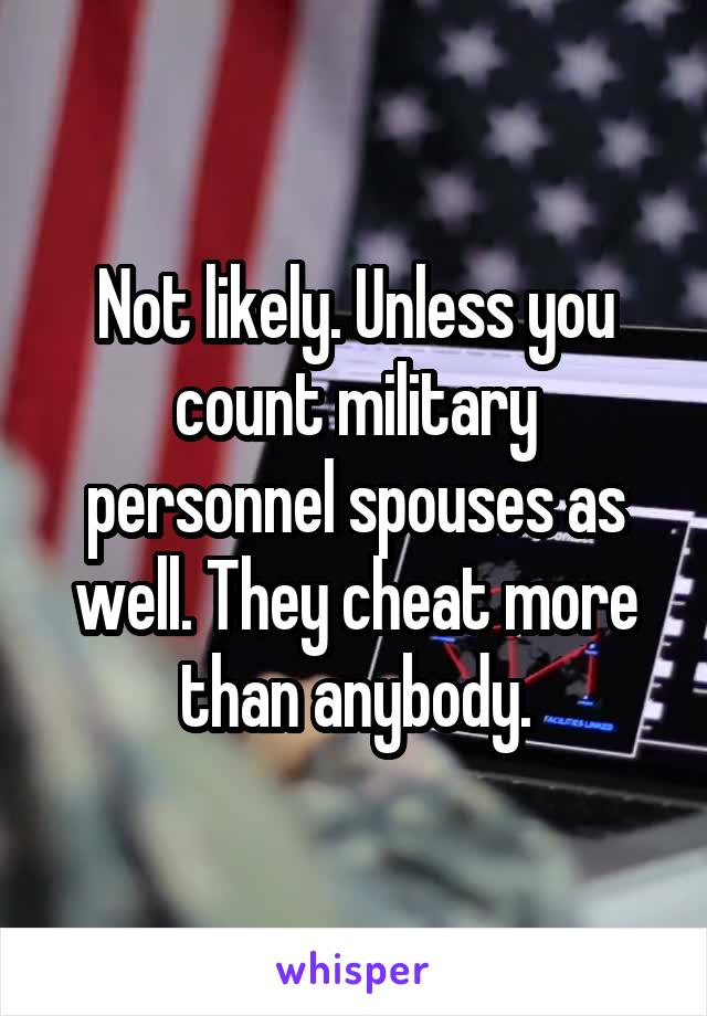 Not likely. Unless you count military personnel spouses as well. They cheat more than anybody.