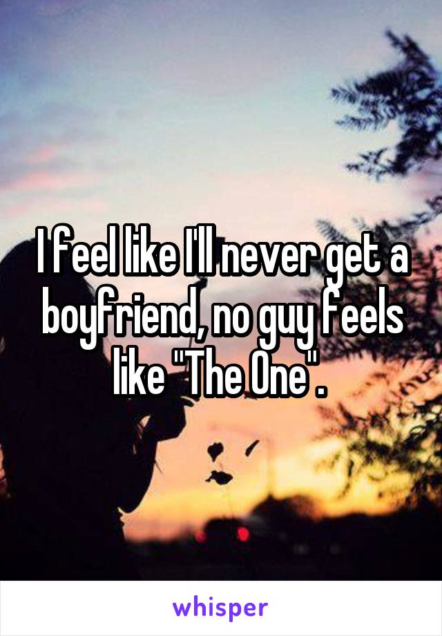 I feel like I'll never get a boyfriend, no guy feels like "The One". 