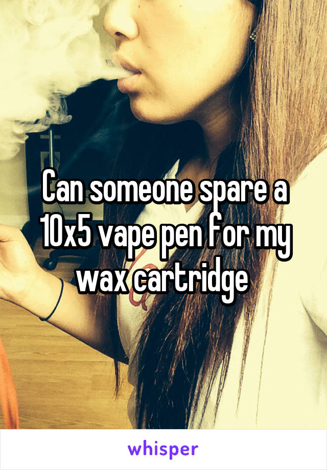 Can someone spare a 10x5 vape pen for my wax cartridge 