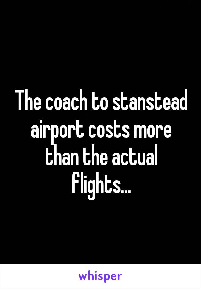 The coach to stanstead airport costs more than the actual flights...