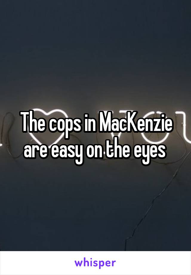 The cops in MacKenzie are easy on the eyes 