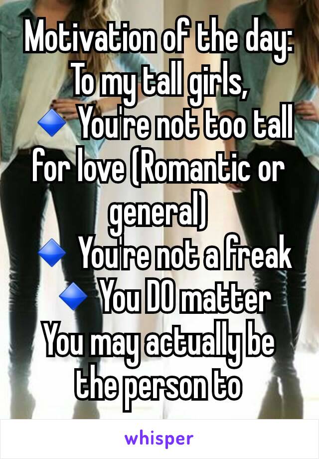 Motivation of the day:
To my tall girls,
🔹You're not too tall for love (Romantic or general)
🔹You're not a freak
🔹You DO matter
You may actually be the person to encourage someone