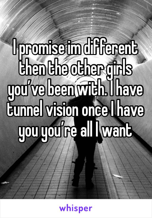 I promise im different then the other girls you’ve been with. I have tunnel vision once I have you you’re all I want 