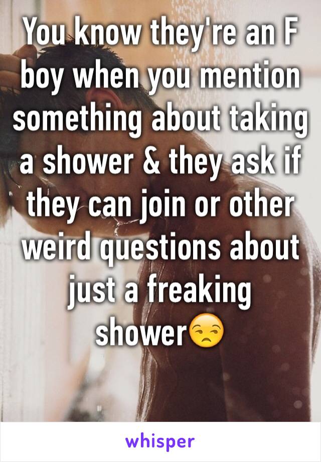 You know they're an F boy when you mention something about taking a shower & they ask if they can join or other weird questions about just a freaking shower😒