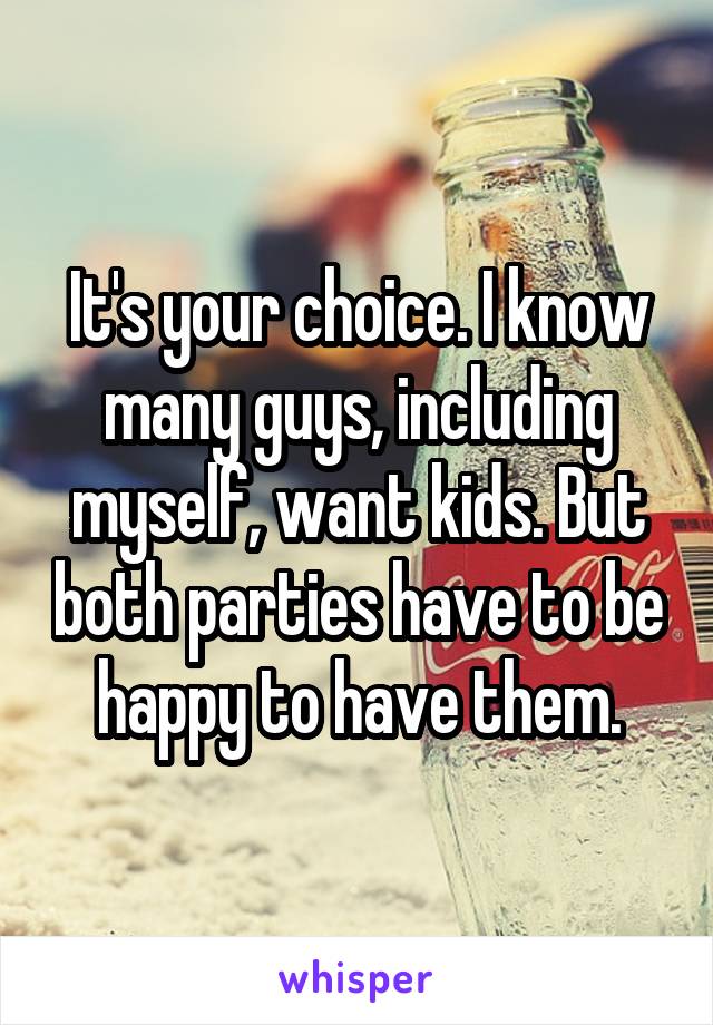 It's your choice. I know many guys, including myself, want kids. But both parties have to be happy to have them.