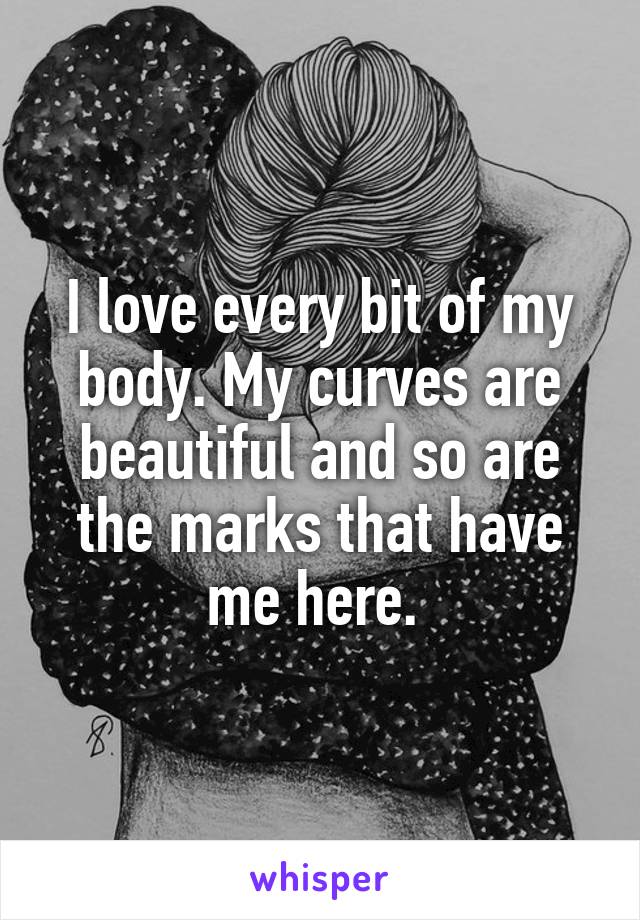 I love every bit of my body. My curves are beautiful and so are the marks that have me here. 
