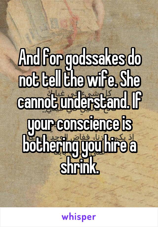 And for godssakes do not tell the wife. She cannot understand. If your conscience is bothering you hire a shrink.