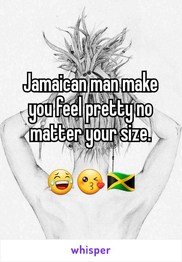 Jamaican man make you feel pretty no matter your size.

😂😘🇯🇲