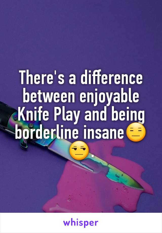 There's a difference between enjoyable Knife Play and being borderline insane😑😒.