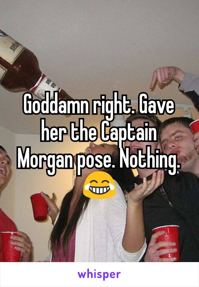 Goddamn right. Gave her the Captain Morgan pose. Nothing. 😂