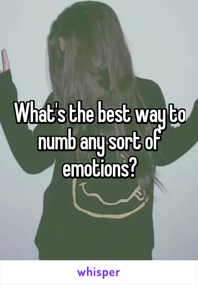 What's the best way to numb any sort of emotions?