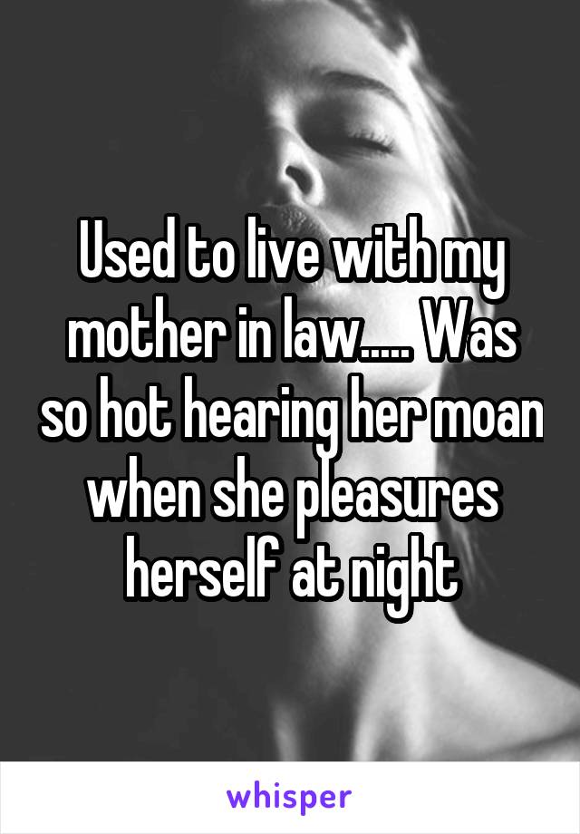 Used to live with my mother in law..... Was so hot hearing her moan when she pleasures herself at night