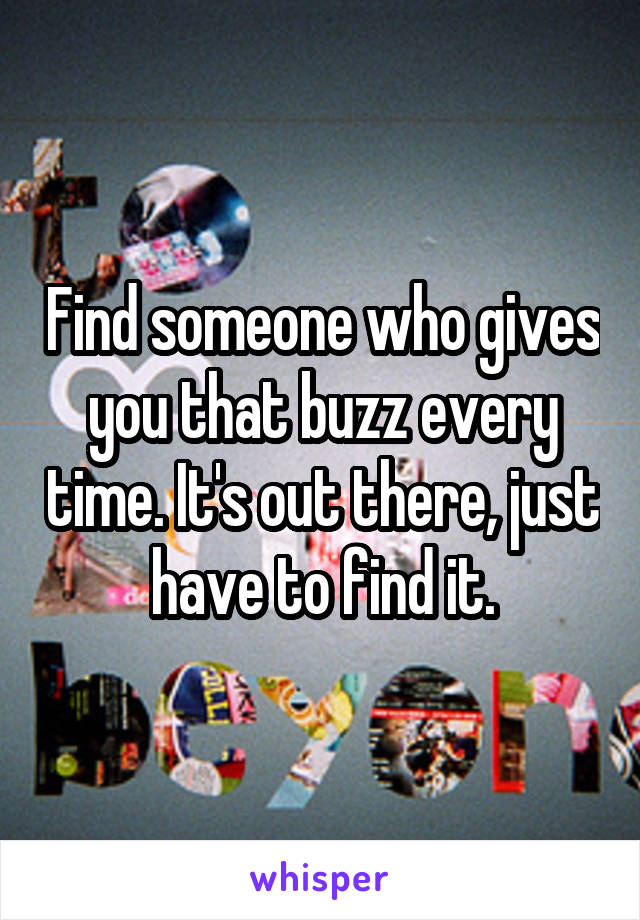 Find someone who gives you that buzz every time. It's out there, just have to find it.