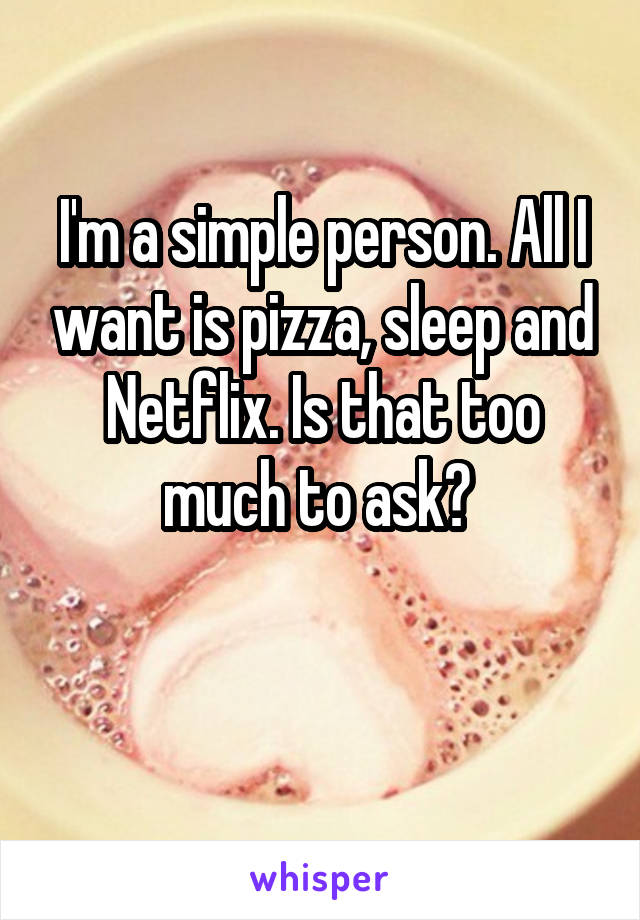 I'm a simple person. All I want is pizza, sleep and Netflix. Is that too much to ask? 

